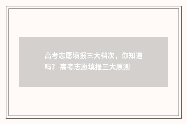 高考志愿填报三大档次，你知道吗？ 高考志愿填报三大原则