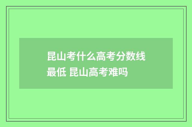昆山考什么高考分数线最低 昆山高考难吗