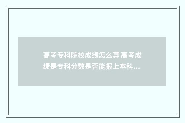 高考专科院校成绩怎么算 高考成绩是专科分数是否能报上本科院校