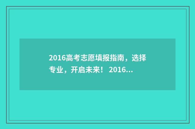 2016高考志愿填报指南，选择专业，开启未来！ 2016年高考填报志愿