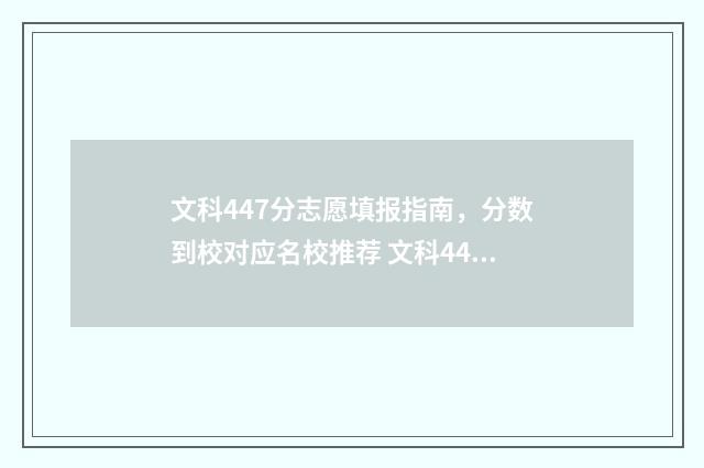 文科447分志愿填报指南，分数到校对应名校推荐 文科447分可以报什么学校