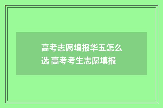 高考志愿填报华五怎么选 高考考生志愿填报