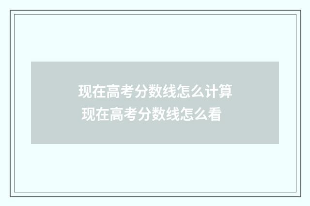 现在高考分数线怎么计算 现在高考分数线怎么看