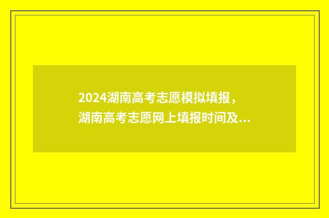 2024湖南高考志愿模拟填报，湖南高考志愿网上填报时间及入口 2024湖南高考志愿时间