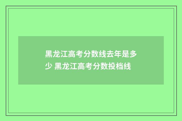 黑龙江高考分数线去年是多少 黑龙江高考分数投档线