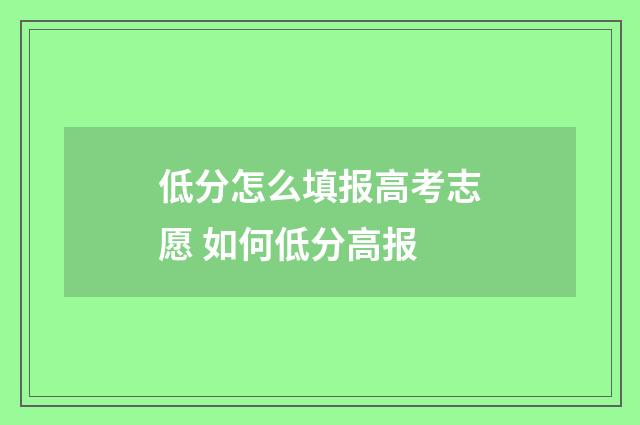 低分怎么填报高考志愿 如何低分高报