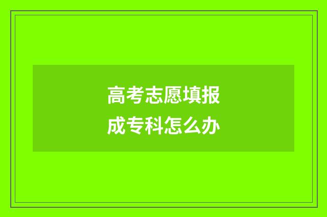 高考志愿填报成专科怎么办