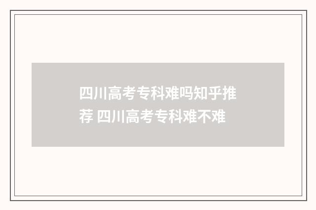 四川高考专科难吗知乎推荐 四川高考专科难不难