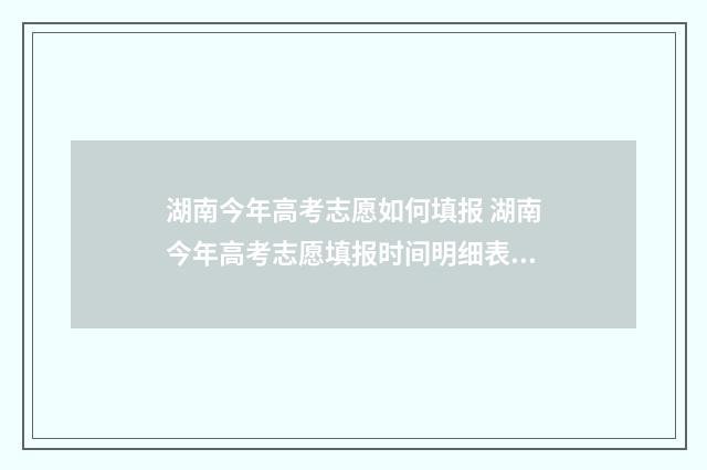 湖南今年高考志愿如何填报 湖南今年高考志愿填报时间明细表图片