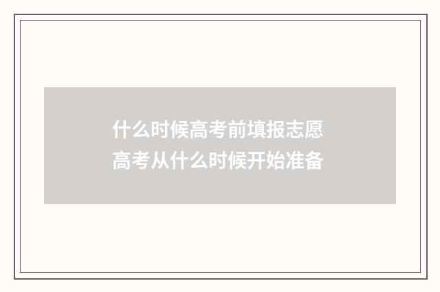 什么时候高考前填报志愿 高考从什么时候开始准备