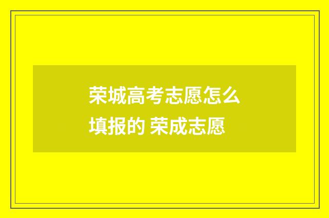 荣城高考志愿怎么填报的 荣成志愿