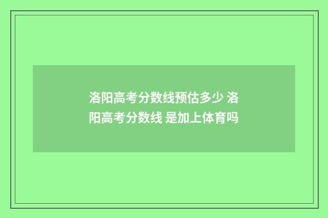 洛阳高考分数线预估多少 洛阳高考分数线 是加上体育吗