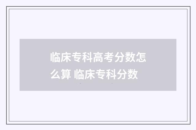 临床专科高考分数怎么算 临床专科分数