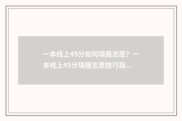 一本线上45分如何填报志愿？一本线上45分填报志愿技巧指南 一本线上多少分稳上一本
