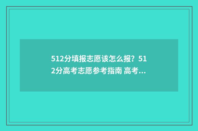 512分填报志愿该怎么报？512分高考志愿参考指南 高考考了512分能上什么大学
