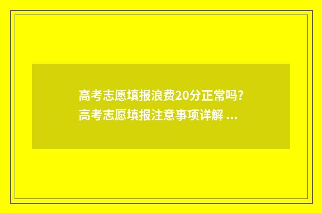 高考志愿填报浪费20分正常吗？高考志愿填报注意事项详解 高考志愿填报吧