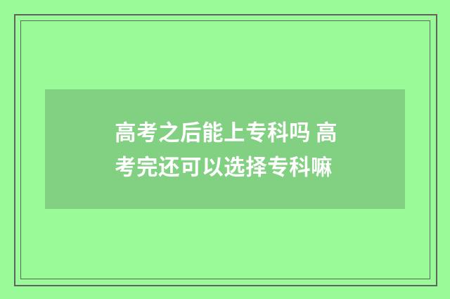 高考之后能上专科吗 高考完还可以选择专科嘛