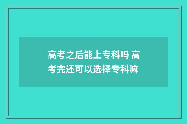 高考之后能上专科吗 高考完还可以选择专科嘛