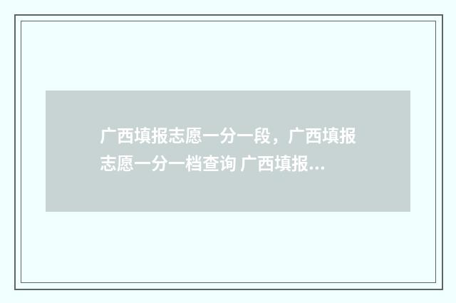 广西填报志愿一分一段，广西填报志愿一分一档查询 广西填报志愿一共能报几次啊