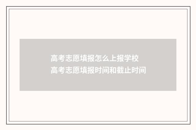 高考志愿填报怎么上报学校 高考志愿填报时间和截止时间