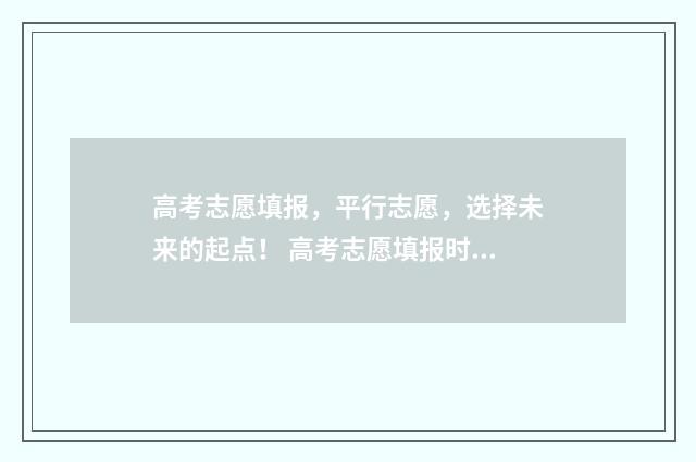 高考志愿填报，平行志愿，选择未来的起点！ 高考志愿填报时间和截止时间