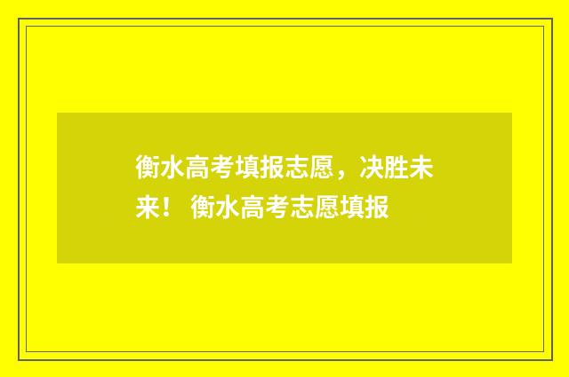 衡水高考填报志愿，决胜未来！ 衡水高考志愿填报