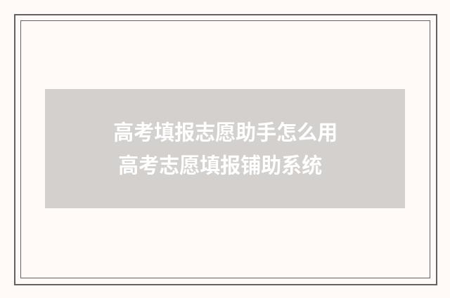 高考填报志愿助手怎么用 高考志愿填报铺助系统