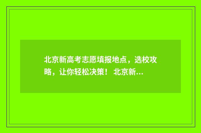 北京新高考志愿填报地点，选校攻略，让你轻松决策！ 北京新高考志愿填报规则