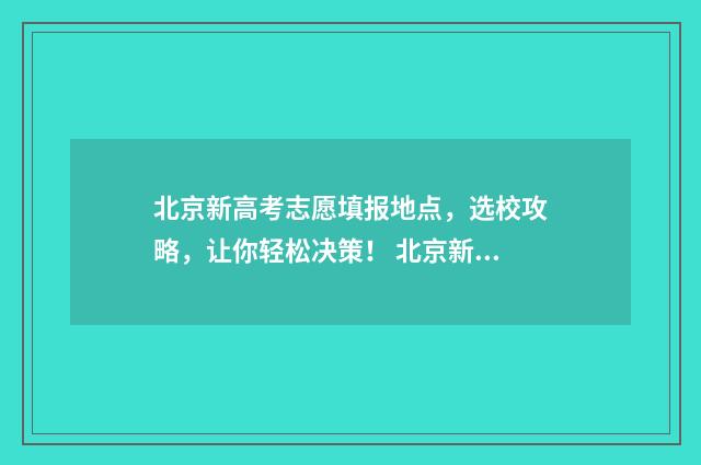 北京新高考志愿填报地点，选校攻略，让你轻松决策！ 北京新高考志愿填报规则