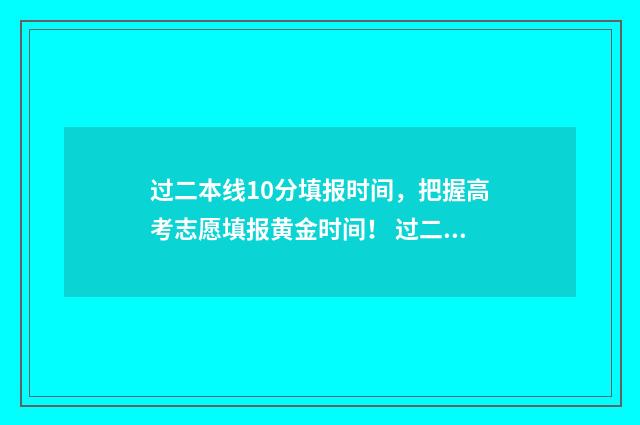 过二本线10分填报时间，把握高考志愿填报黄金时间！ 过二本线十分能上二本吗