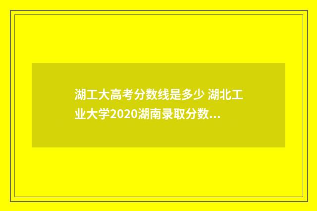湖工大高考分数线是多少 湖北工业大学2020湖南录取分数线