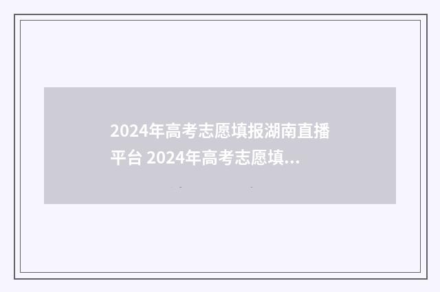 2024年高考志愿填报湖南直播平台 2024年高考志愿填报卡