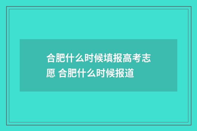 合肥什么时候填报高考志愿 合肥什么时候报道
