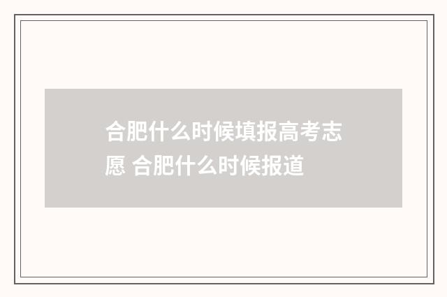 合肥什么时候填报高考志愿 合肥什么时候报道