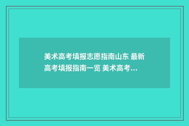 美术高考填报志愿指南山东 最新高考填报指南一览 美术高考填报志愿讲解视频