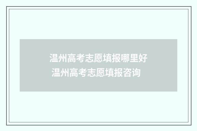 温州高考志愿填报哪里好 温州高考志愿填报咨询