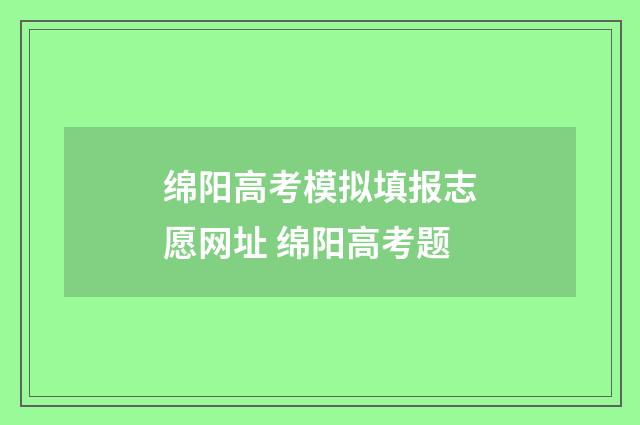 绵阳高考模拟填报志愿网址 绵阳高考题