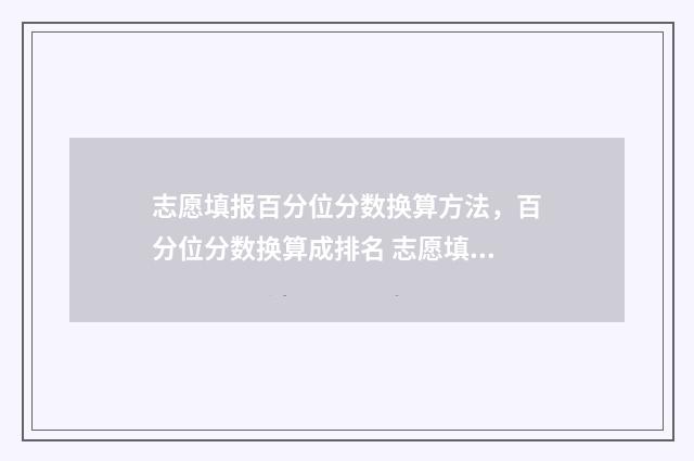 志愿填报百分位分数换算方法，百分位分数换算成排名 志愿填报的梯度
