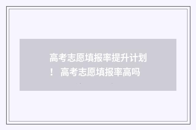 高考志愿填报率提升计划！ 高考志愿填报率高吗