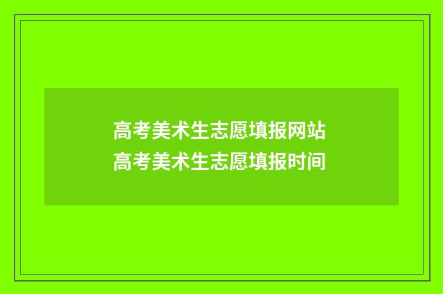 高考美术生志愿填报网站 高考美术生志愿填报时间