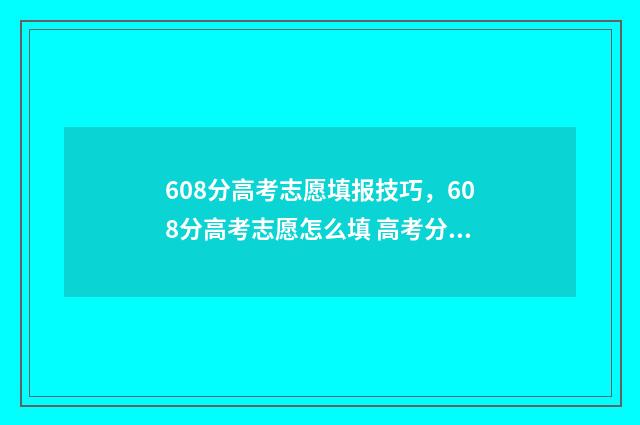 608分高考志愿填报技巧，608分高考志愿怎么填 高考分数608可以选什么大学