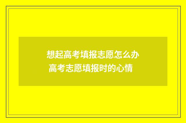 想起高考填报志愿怎么办 高考志愿填报时的心情