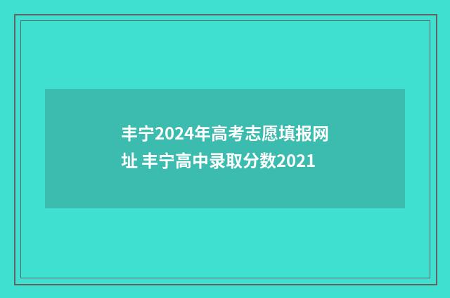 丰宁2024年高考志愿填报网址 丰宁高中录取分数2021