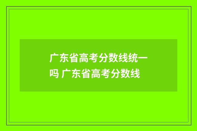 广东省高考分数线统一吗 广东省高考分数线