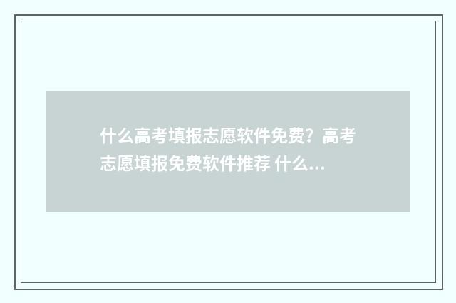什么高考填报志愿软件免费？高考志愿填报免费软件推荐 什么是高考报志愿填报