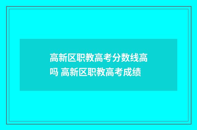 高新区职教高考分数线高吗 高新区职教高考成绩