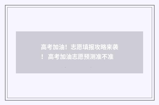 高考加油！志愿填报攻略来袭！ 高考加油志愿预测准不准