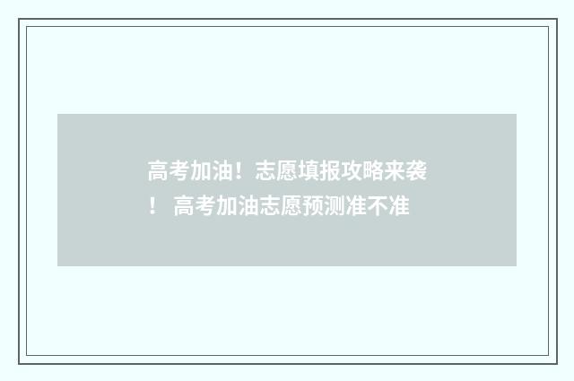 高考加油！志愿填报攻略来袭！ 高考加油志愿预测准不准