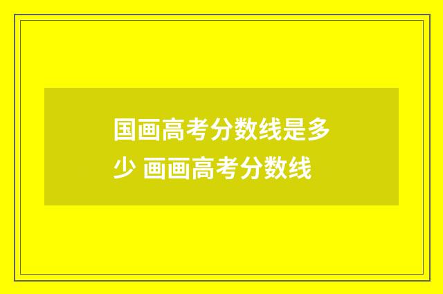 国画高考分数线是多少 画画高考分数线