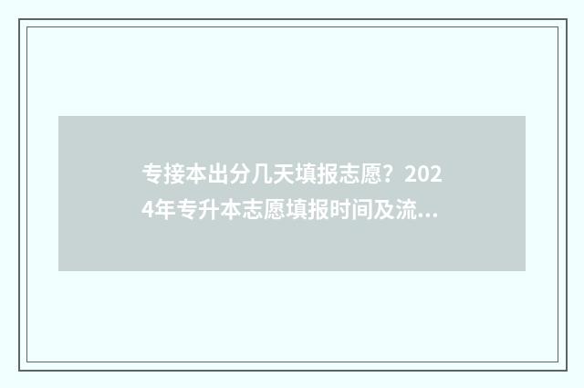 专接本出分几天填报志愿？2024年专升本志愿填报时间及流程全解析 专接本多久出成绩